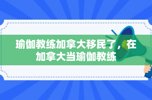 瑜伽教练加拿大移民了，在加拿大当瑜伽教练