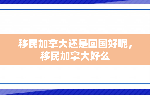 移民加拿大还是回国好呢，移民加拿大好么