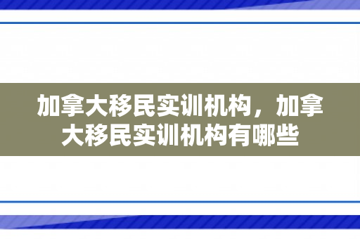 加拿大移民实训机构，加拿大移民实训机构有哪些