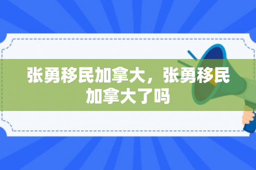 张勇移民加拿大，张勇移民加拿大了吗