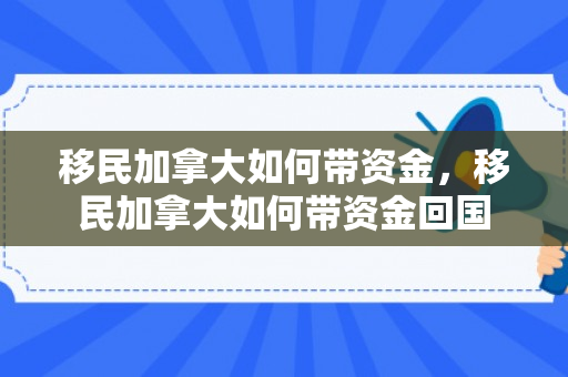 移民加拿大如何带资金，移民加拿大如何带资金回国