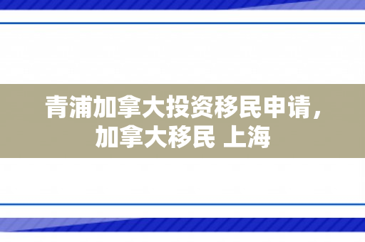 青浦加拿大投资移民申请，加拿大移民 上海