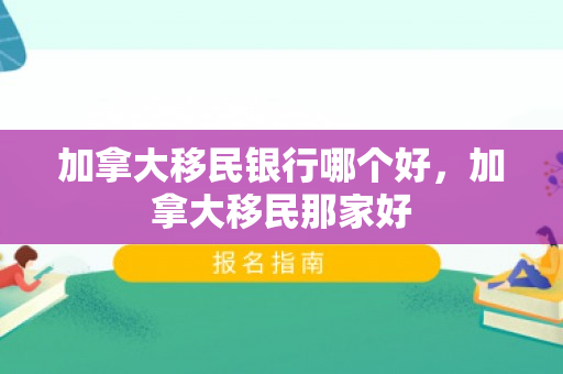 加拿大移民银行哪个好，加拿大移民那家好