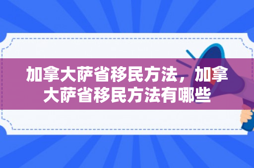 加拿大萨省移民方法，加拿大萨省移民方法有哪些