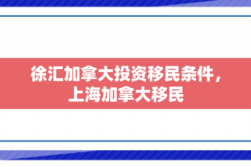 徐汇加拿大投资移民条件，上海加拿大移民