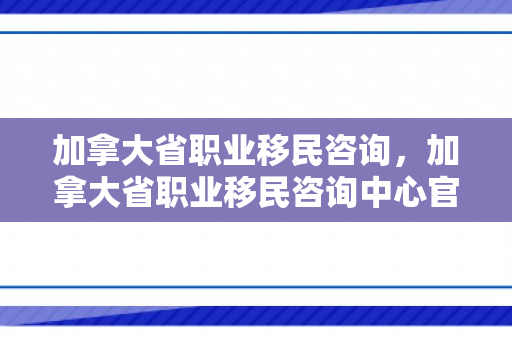 加拿大省职业移民咨询，加拿大省职业移民咨询中心官网