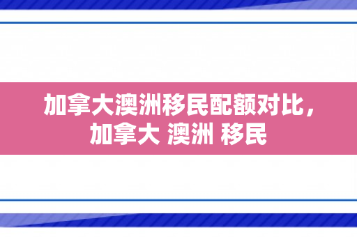 加拿大澳洲移民配额对比，加拿大 澳洲 移民