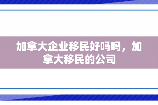 加拿大企业移民好吗吗，加拿大移民的公司