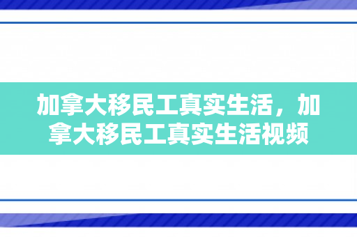 加拿大移民工真实生活，加拿大移民工真实生活视频