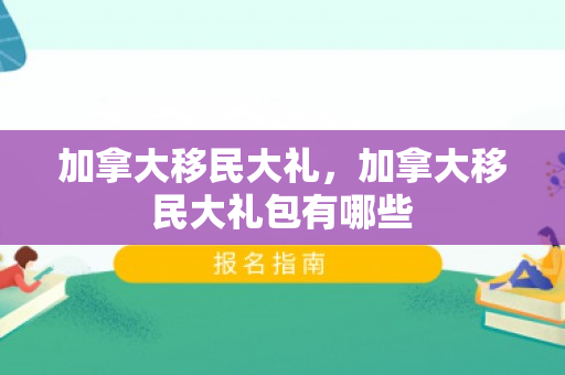 加拿大移民大礼，加拿大移民大礼包有哪些