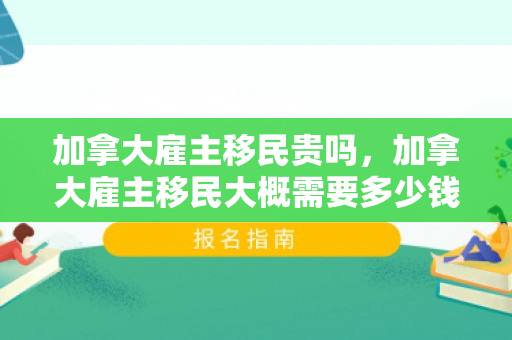 加拿大雇主移民贵吗，加拿大雇主移民大概需要多少钱