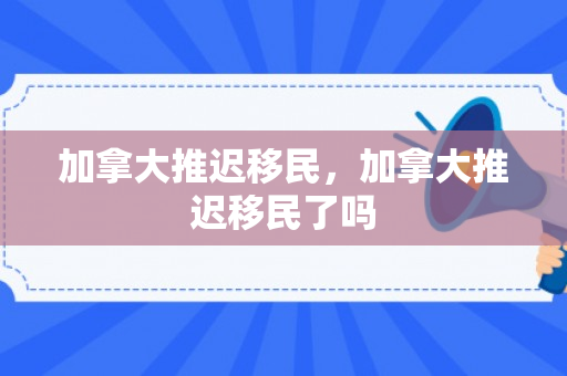 加拿大推迟移民，加拿大推迟移民了吗