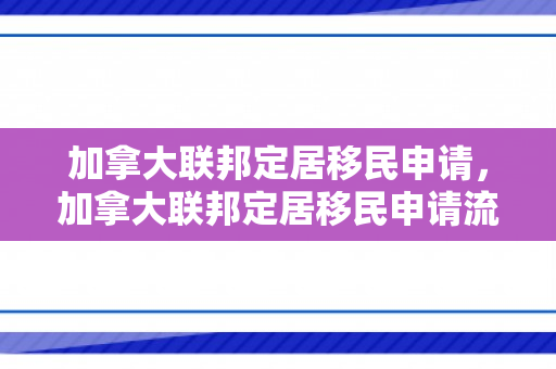加拿大联邦定居移民申请，加拿大联邦定居移民申请流程