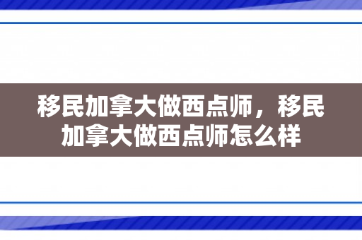 移民加拿大做西点师，移民加拿大做西点师怎么样