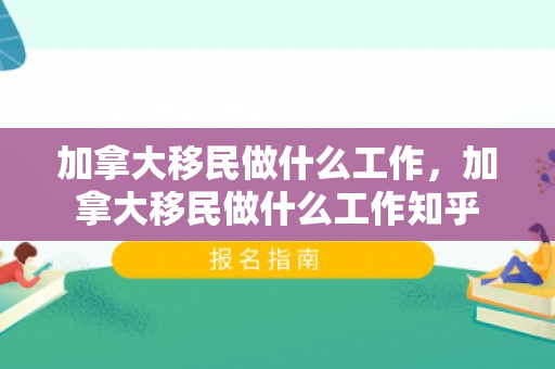 加拿大移民做什么工作，加拿大移民做什么工作知乎