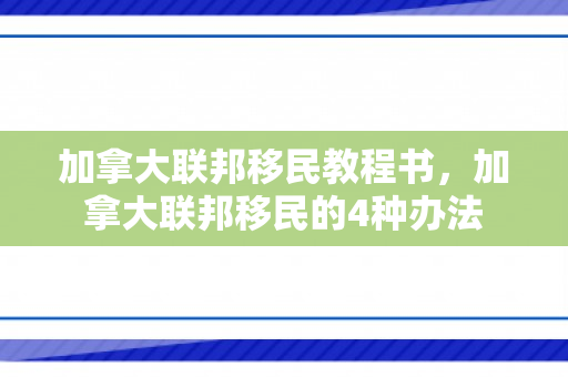 加拿大联邦移民教程书，加拿大联邦移民的4种办法