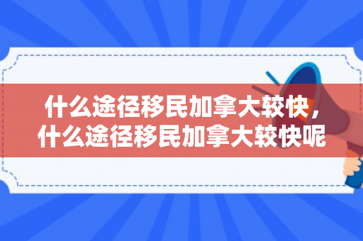 什么途径移民加拿大较快，什么途径移民加拿大较快呢