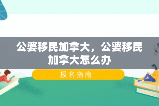 公婆移民加拿大，公婆移民加拿大怎么办