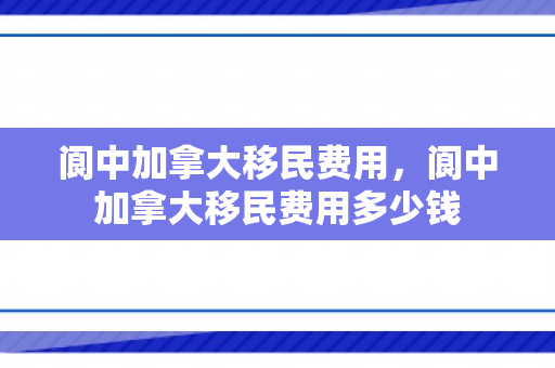阆中加拿大移民费用，阆中加拿大移民费用多少钱