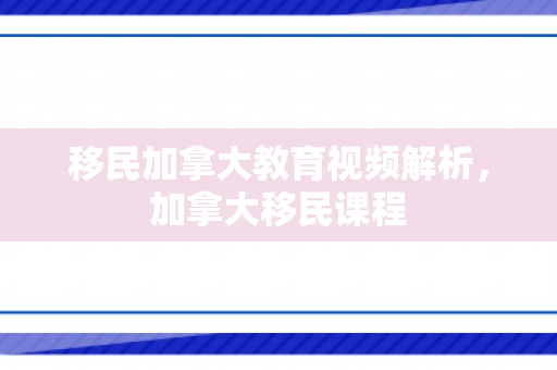 移民加拿大教育视频解析，加拿大移民课程