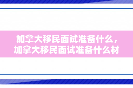 加拿大移民面试准备什么，加拿大移民面试准备什么材料