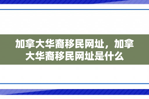 加拿大华裔移民网址，加拿大华裔移民网址是什么