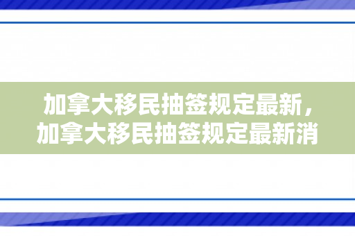 加拿大移民抽签规定最新，加拿大移民抽签规定最新消息