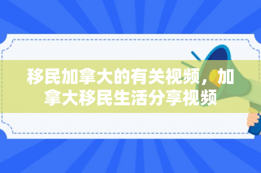 移民加拿大的有关视频，加拿大移民生活分享视频