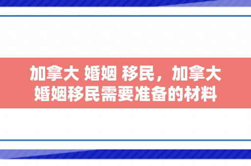 加拿大 婚姻 移民，加拿大婚姻移民需要准备的材料