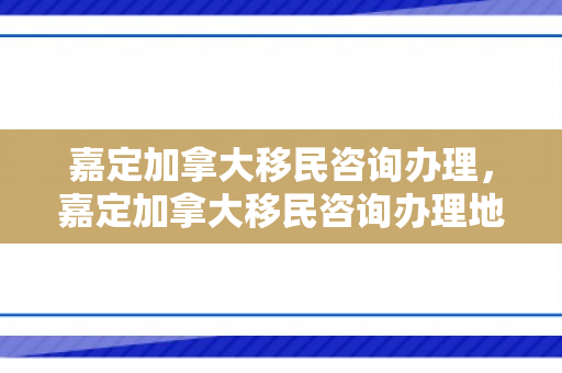 嘉定加拿大移民咨询办理，嘉定加拿大移民咨询办理地点