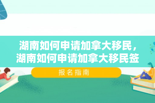 湖南如何申请加拿大移民，湖南如何申请加拿大移民签证