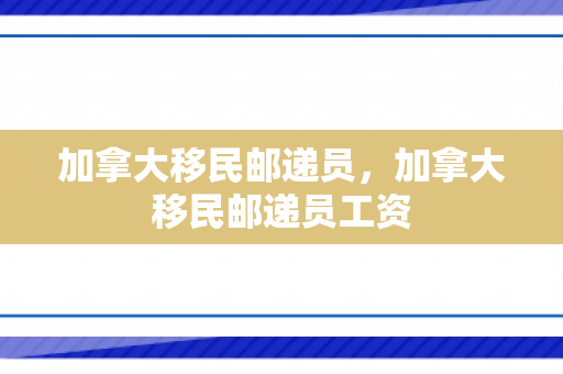 加拿大移民邮递员，加拿大移民邮递员工资