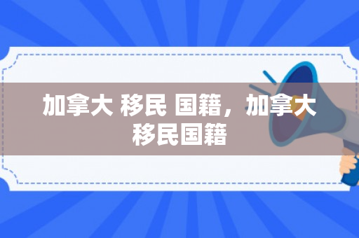 加拿大 移民 国籍，加拿大移民国籍