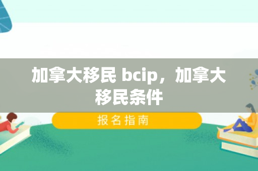 加拿大移民 bcip，加拿大移民条件