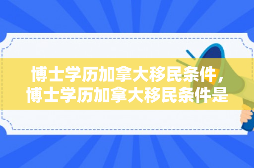博士学历加拿大移民条件，博士学历加拿大移民条件是什么