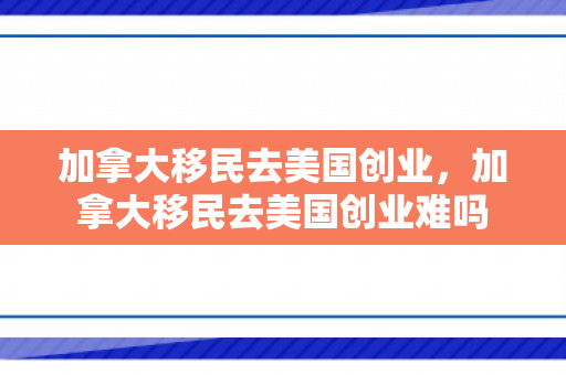 加拿大移民去美国创业，加拿大移民去美国创业难吗