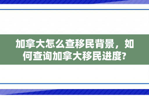 加拿大怎么查移民背景，如何查询加拿大移民进度?