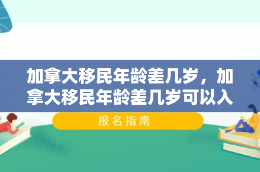 加拿大移民年龄差几岁，加拿大移民年龄差几岁可以入籍