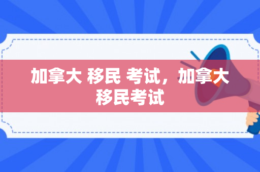加拿大 移民 考试，加拿大移民考试
