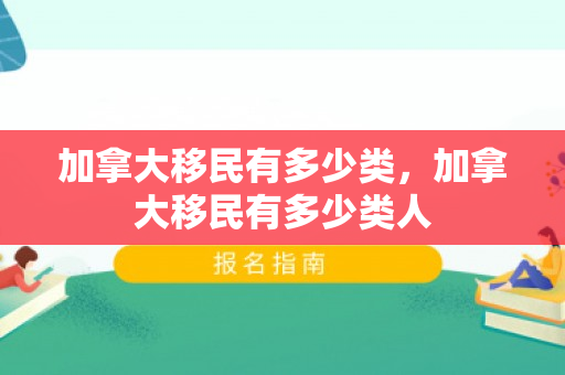 加拿大移民有多少类，加拿大移民有多少类人