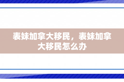 表妹加拿大移民，表妹加拿大移民怎么办