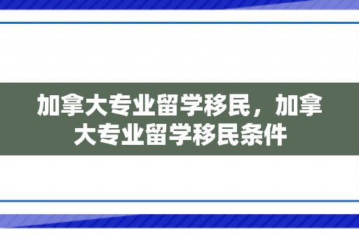 加拿大专业留学移民，加拿大专业留学移民条件
