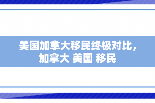 美国加拿大移民终极对比，加拿大 美国 移民