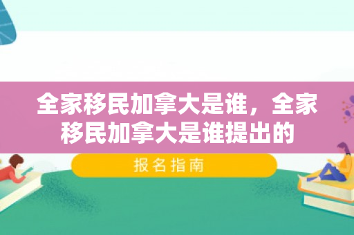全家移民加拿大是谁，全家移民加拿大是谁提出的