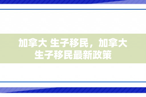 加拿大 生子移民，加拿大生子移民最新政策
