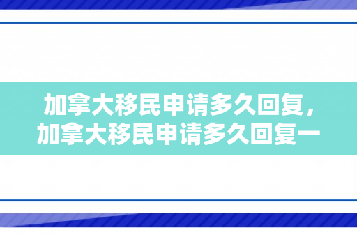 加拿大移民申请多久回复，加拿大移民申请多久回复一次