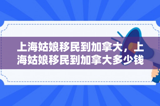 上海姑娘移民到加拿大，上海姑娘移民到加拿大多少钱