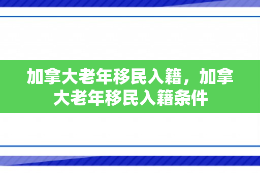 加拿大老年移民入籍，加拿大老年移民入籍条件
