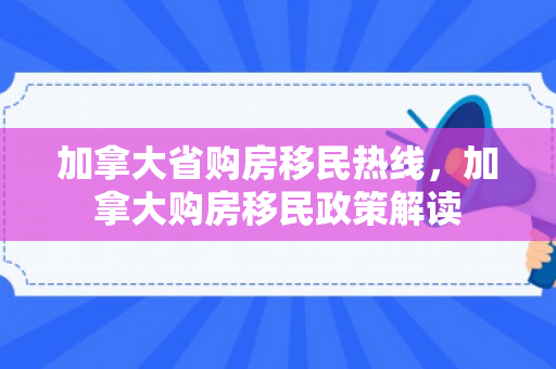 加拿大省购房移民热线，加拿大购房移民政策解读