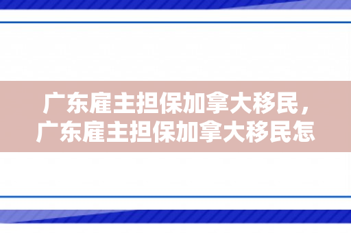 广东雇主担保加拿大移民，广东雇主担保加拿大移民怎么办理